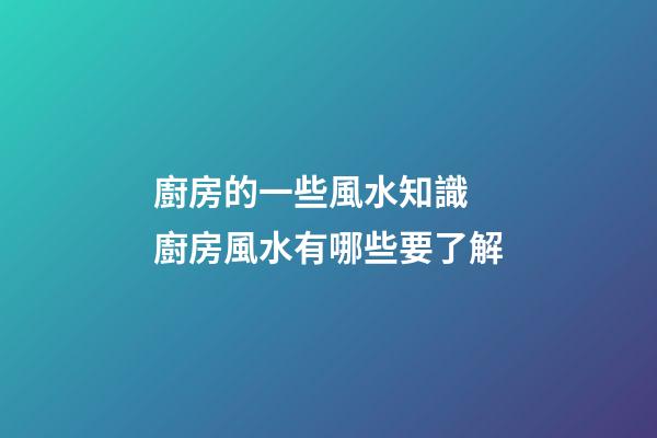 廚房的一些風水知識 廚房風水有哪些要了解